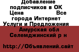 Добавление подписчиков в ОК › Цена ­ 5000-10000 - Все города Интернет » Услуги и Предложения   . Амурская обл.,Селемджинский р-н